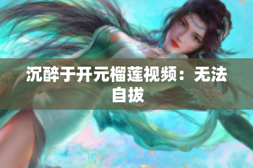 沉醉于开元榴莲视频：无法自拔