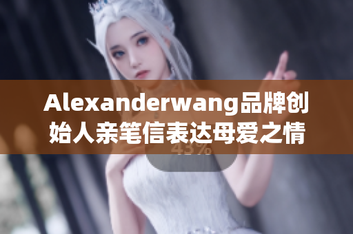 Alexanderwang品牌创始人亲笔信表达母爱之情