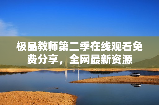 极品教师第二季在线观看免费分享，全网最新资源