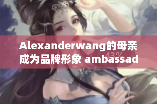 Alexanderwang的母亲成为品牌形象 ambassador！