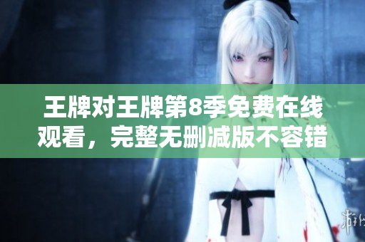 王牌对王牌第8季免费在线观看，完整无删减版不容错过！