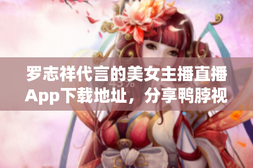 罗志祥代言的美女主播直播App下载地址，分享鸭脖视频。
