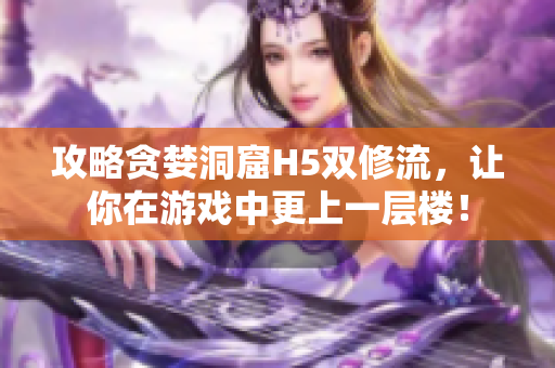 攻略贪婪洞窟H5双修流，让你在游戏中更上一层楼！