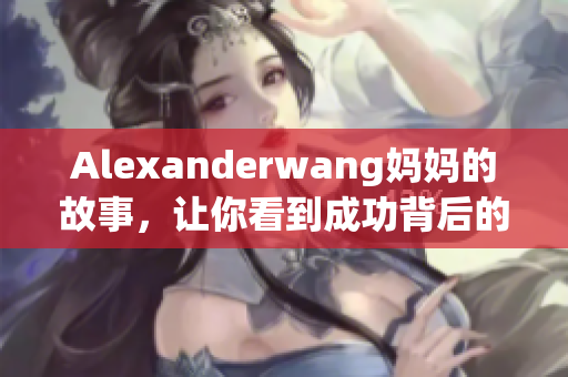 Alexanderwang妈妈的故事，让你看到成功背后的努力与坚持