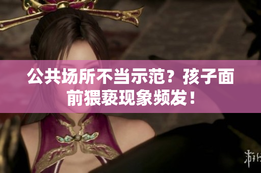 公共场所不当示范？孩子面前猥亵现象频发！