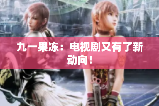 九一果冻：电视剧又有了新动向！
