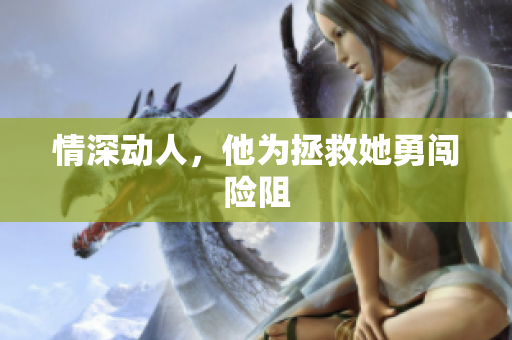 情深动人，他为拯救她勇闯险阻