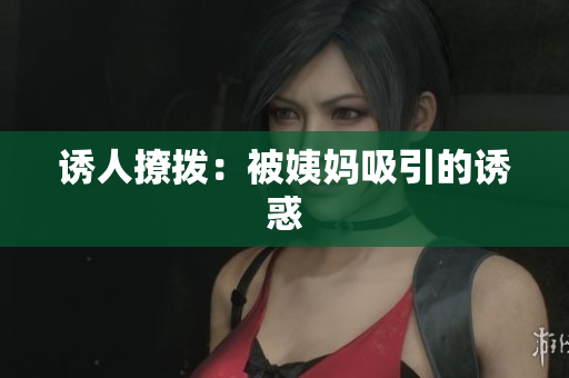 诱人撩拨：被姨妈吸引的诱惑