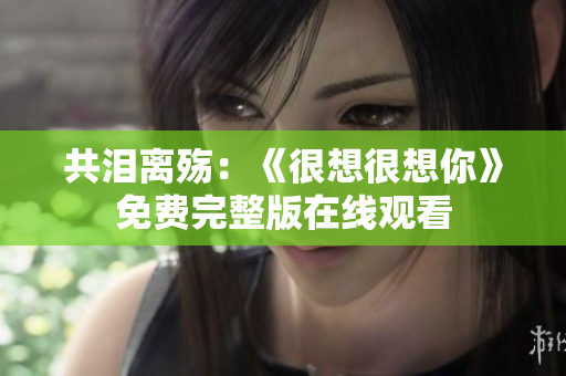 共泪离殇：《很想很想你》免费完整版在线观看
