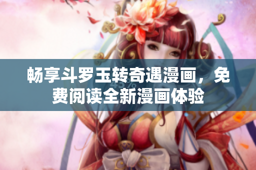 畅享斗罗玉转奇遇漫画，免费阅读全新漫画体验