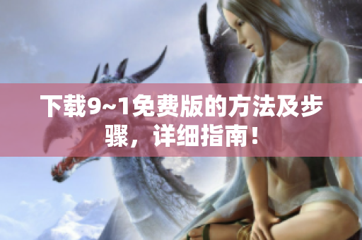 下载9~1免费版的方法及步骤，详细指南！