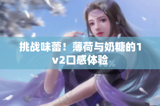 挑战味蕾！薄荷与奶糖的1v2口感体验