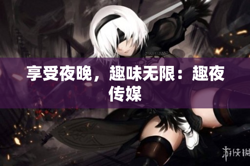 享受夜晚，趣味无限：趣夜传媒