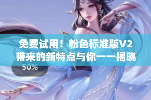 免费试用！粉色标准版V2带来的新特点与你一一揭晓)
