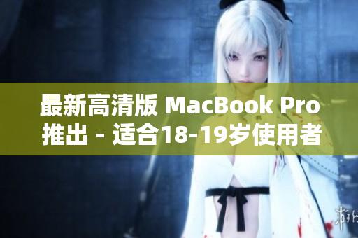最新高清版 MacBook Pro 推出 - 适合18-19岁使用者