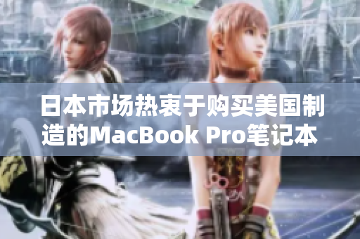 日本市场热衷于购买美国制造的MacBook Pro笔记本电脑