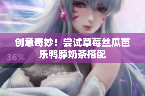 创意奇妙！尝试草莓丝瓜芭乐鸭脖奶茶搭配