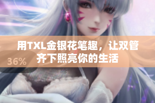 用TXL金银花笔趣，让双管齐下照亮你的生活
