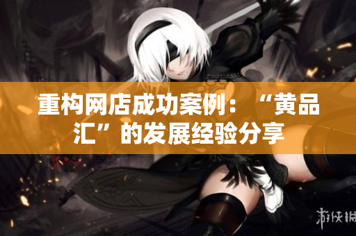 重构网店成功案例：“黄品汇”的发展经验分享