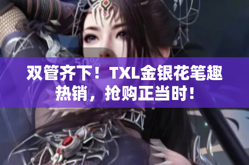 双管齐下！TXL金银花笔趣热销，抢购正当时！