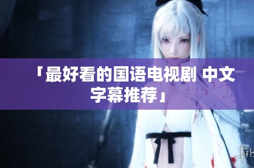 「最好看的国语电视剧 中文字幕推荐」