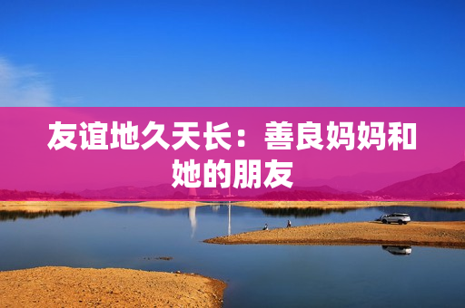 友谊地久天长：善良妈妈和她的朋友