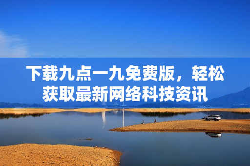 下载九点一九免费版，轻松获取最新网络科技资讯