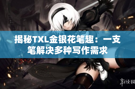 揭秘TXL金银花笔趣：一支笔解决多种写作需求