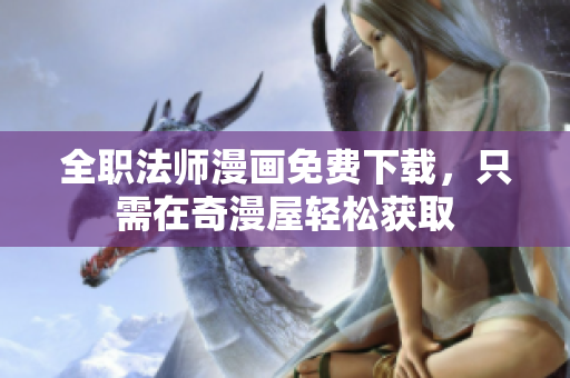 全职法师漫画免费下载，只需在奇漫屋轻松获取