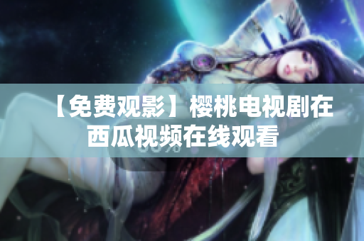 【免费观影】樱桃电视剧在西瓜视频在线观看
