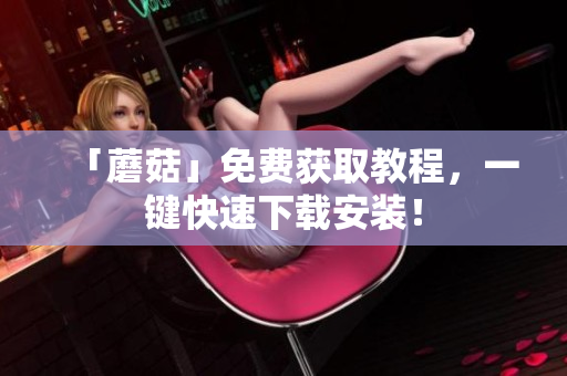 「蘑菇」免费获取教程，一键快速下载安装！