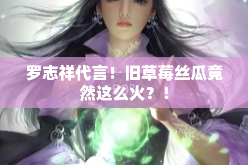 罗志祥代言！旧草莓丝瓜竟然这么火？！