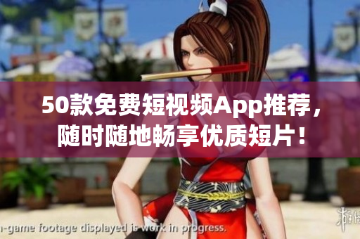 50款免费短视频App推荐，随时随地畅享优质短片！