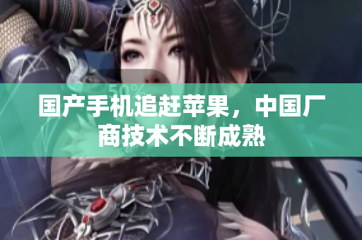 国产手机追赶苹果，中国厂商技术不断成熟