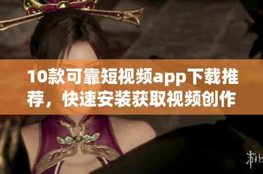 10款可靠短视频app下载推荐，快速安装获取视频创作灵感