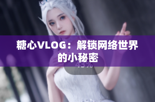 糖心VLOG：解锁网络世界的小秘密