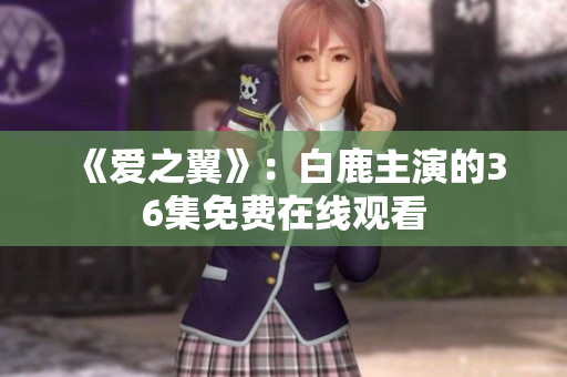 《爱之翼》：白鹿主演的36集免费在线观看