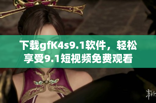 下载gfK4s9.1软件，轻松享受9.1短视频免费观看