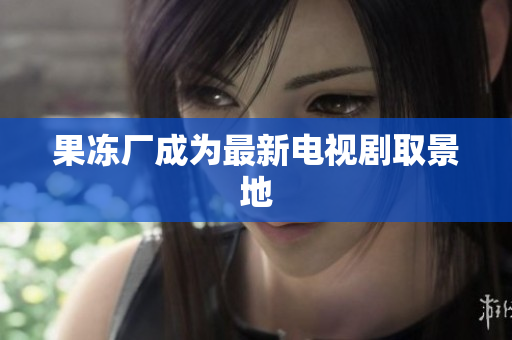 果冻厂成为最新电视剧取景地