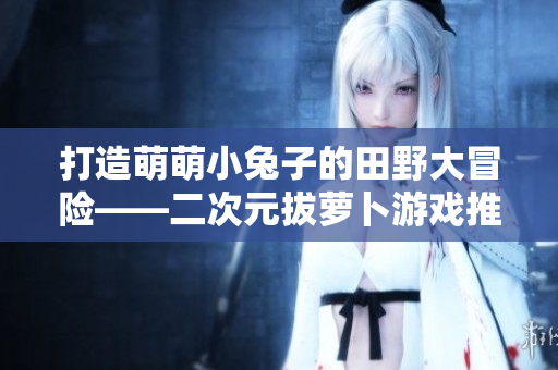 打造萌萌小兔子的田野大冒险——二次元拔萝卜游戏推荐