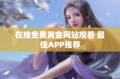 在线免费黄金网站观看 最佳APP推荐