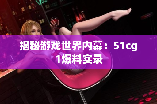 揭秘游戏世界内幕：51cg1爆料实录