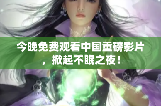 今晚免费观看中国重磅影片，掀起不眠之夜！