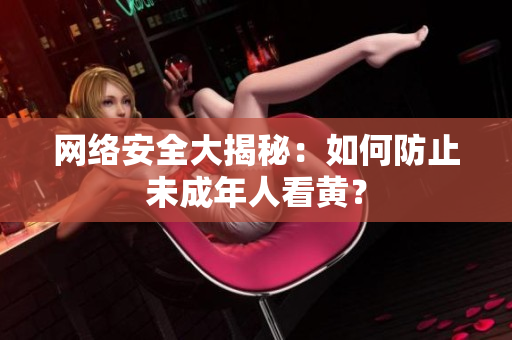 网络安全大揭秘：如何防止未成年人看黄？
