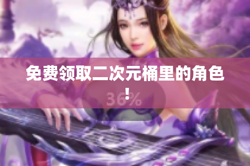 免费领取二次元桶里的角色！
