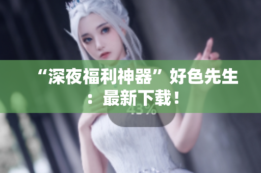 “深夜福利神器”好色先生：最新下载！