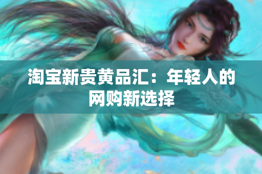 淘宝新贵黄品汇：年轻人的网购新选择