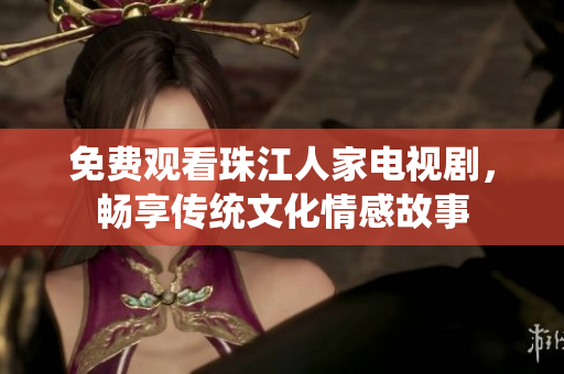 免费观看珠江人家电视剧，畅享传统文化情感故事
