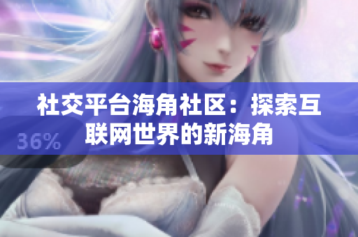 社交平台海角社区：探索互联网世界的新海角