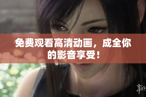 免费观看高清动画，成全你的影音享受！